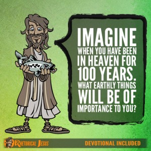 Imagine when you have been in Heaven for 100 years. What Earthly things will be of importance to you?