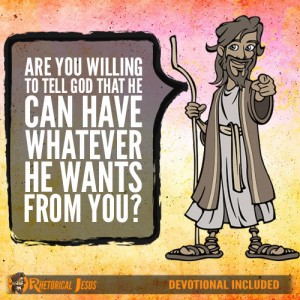 Are you willing to tell God that He can have whatever He wants from you?